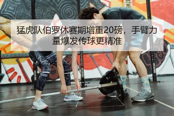 猛虎队伯罗休赛期增重20磅，手臂力量爆发传球更精准